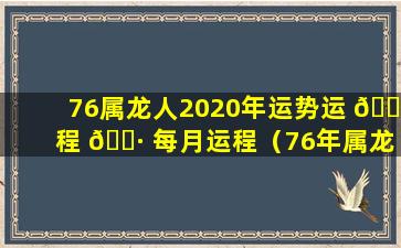 76属龙人2020年运势运 💮 程 🕷 每月运程（76年属龙2024年运势及运程每月运程）